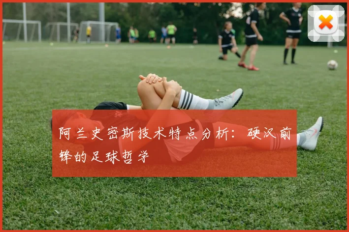 阿兰史密斯技术特点分析：硬汉前锋的足球哲学
