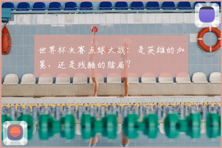 世界杯决赛点球大战:是英雄的加冕,还是残酷的赌局?