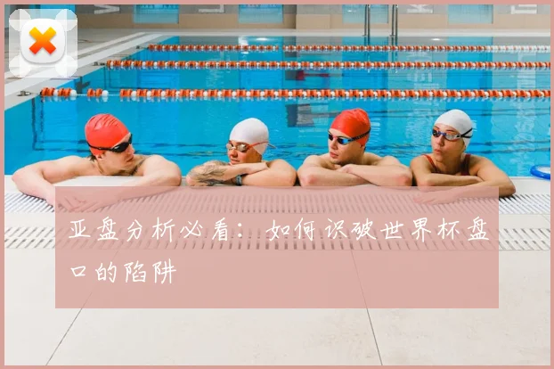 亚盘分析必看:如何识破世界杯盘口的陷阱