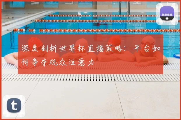 深度剖析世界杯直播策略：平台如何争夺观众注意力