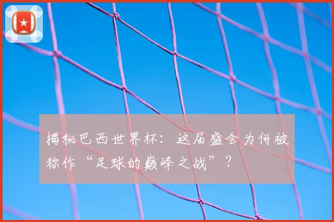 揭秘巴西世界杯:这届盛会为何被称作“足球的巅峰之战”?