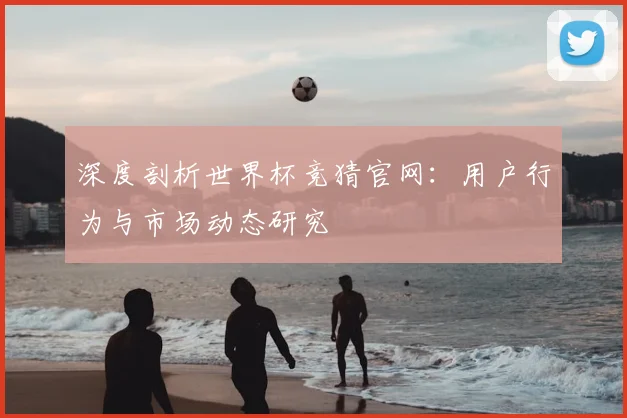 深度剖析世界杯竞猜官网：用户行为与市场动态研究