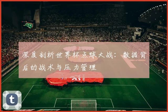 深度剖析世界杯点球大战：数据背后的战术与压力管理