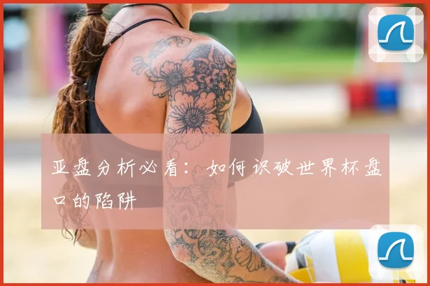 亚盘分析必看:如何识破世界杯盘口的陷阱