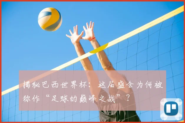 揭秘巴西世界杯:这届盛会为何被称作“足球的巅峰之战”?