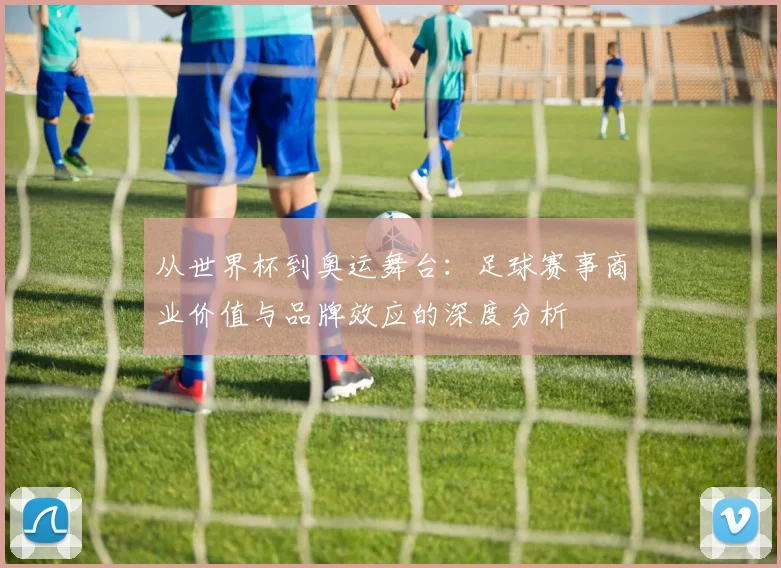 从世界杯到奥运舞台：足球赛事商业价值与品牌效应的深度分析
