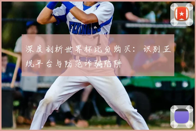 深度剖析世界杯比分购买：识别正规平台与防范诈骗陷阱