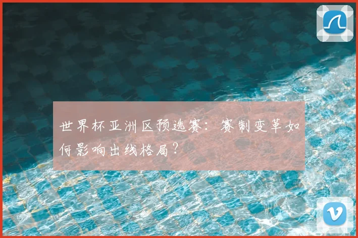 世界杯亚洲区预选赛:赛制变革如何影响出线格局?