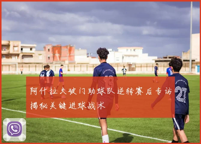 阿什拉夫破门助球队逆转赛后专访揭秘关键进球战术