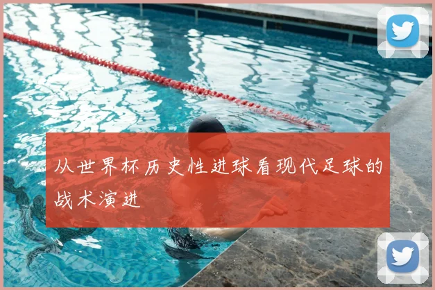 从世界杯历史性进球看现代足球的战术演进