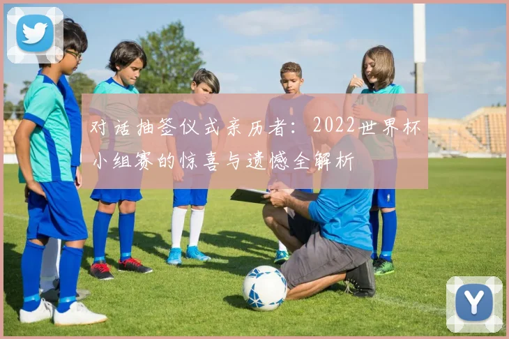对话抽签仪式亲历者：2022世界杯小组赛的惊喜与遗憾全解析