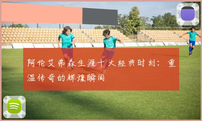 阿伦艾弗森生涯十大经典时刻：重温传奇的辉煌瞬间