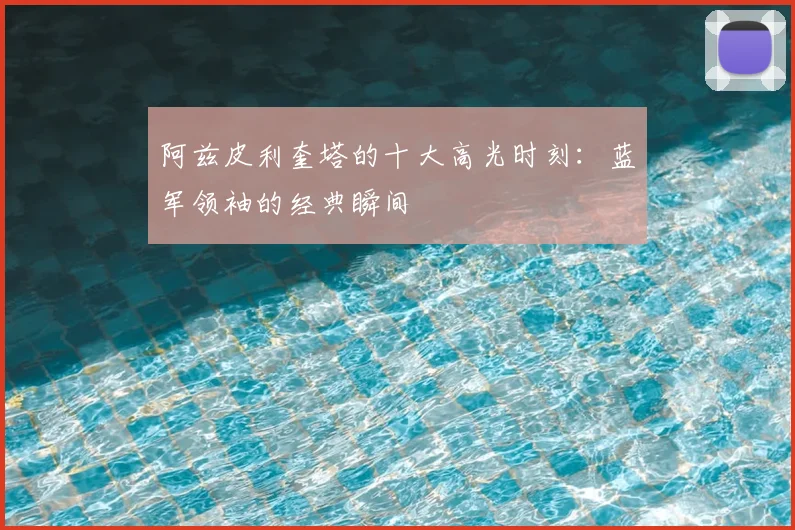 阿兹皮利奎塔的十大高光时刻：蓝军领袖的经典瞬间