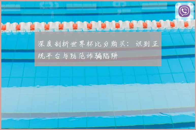 深度剖析世界杯比分购买：识别正规平台与防范诈骗陷阱