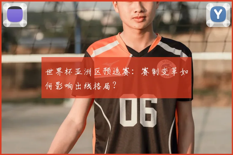 世界杯亚洲区预选赛:赛制变革如何影响出线格局?