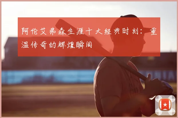 阿伦艾弗森生涯十大经典时刻：重温传奇的辉煌瞬间