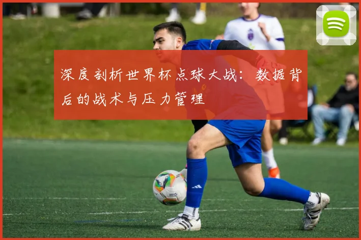 深度剖析世界杯点球大战：数据背后的战术与压力管理