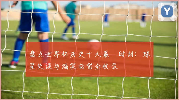 盘点世界杯历史十大最囧时刻:球星失误与搞笑花絮全收录