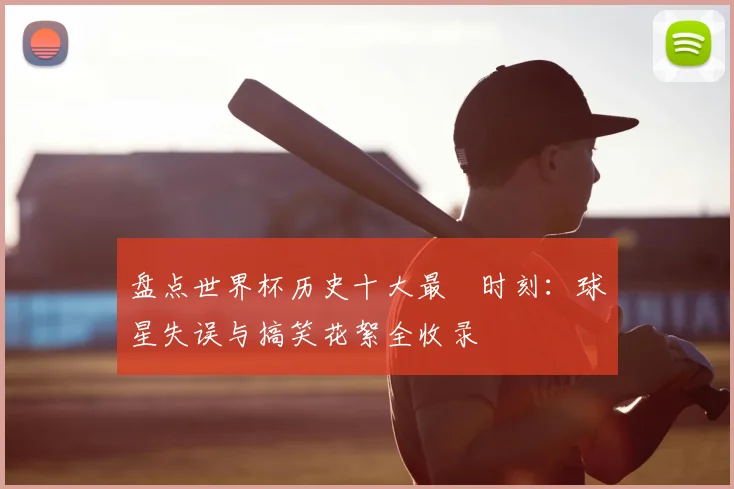 盘点世界杯历史十大最囧时刻:球星失误与搞笑花絮全收录