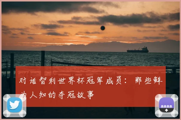 对话智利世界杯冠军成员:那些鲜为人知的夺冠故事