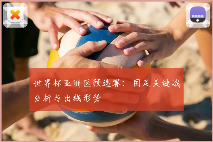 世界杯亚洲区预选赛:国足关键战分析与出线形势
