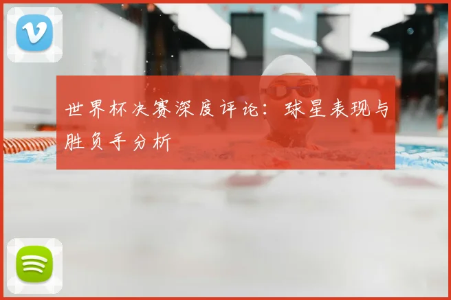 世界杯决赛深度评论:球星表现与胜负手分析