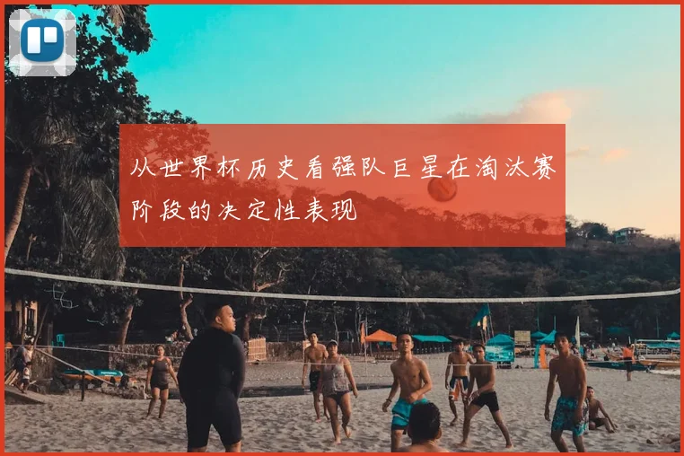 从世界杯历史看强队巨星在淘汰赛阶段的决定性表现