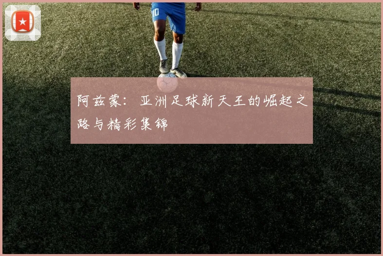 阿兹蒙：亚洲足球新天王的崛起之路与精彩集锦