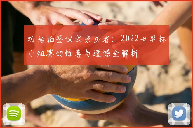 对话抽签仪式亲历者：2022世界杯小组赛的惊喜与遗憾全解析