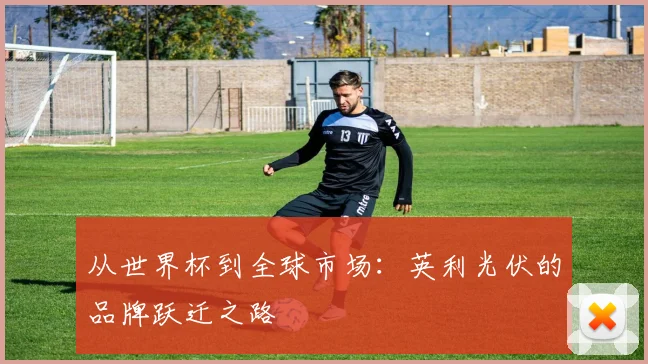 从世界杯到全球市场：英利光伏的品牌跃迁之路