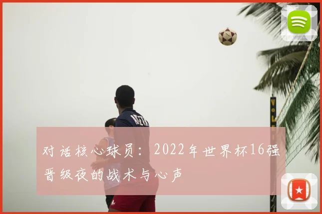 对话核心球员:2022年世界杯16强晋级夜的战术与心声